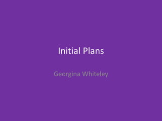 Initial Plans
Georgina Whiteley
 