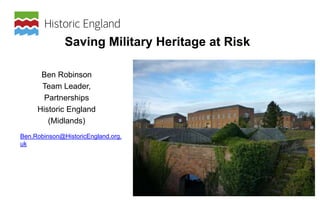 Ben Robinson
Team Leader,
Partnerships
Historic England
(Midlands)
Ben.Robinson@HistoricEngland.org.
uk
Saving Military Heritage at Risk
 