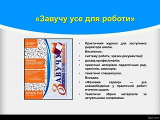 «Завучу усе для роботи»
• Практичний журнал для заступника
директора школи.
Висвітлює:
• систему роботи, зразки документації;
• досвід професіоналів;
• практичні матеріали педагогічних рад,
тренінгів, семінарів;
• тематичні спецвипуски.
Вкладка:
• «Фаховий сервер» — усе
найнеобхідніше у практичній роботі
вчителя щодня.
• Тематичні збірки матеріалів за
актуальними напрямами.
 