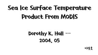 Sea Ice Surface Temperature
Product From MODIS
Dorothy K. Hall …
2004. 05
이상호
 