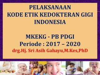 PELAKSANAAN
KODE ETIK KEDOKTERAN GIGI
INDONESIA
MKEKG - PB PDGI
Periode : 2017 – 2020
drg.Hj. Sri Asih Gahayu,M.Kes,PhD
 