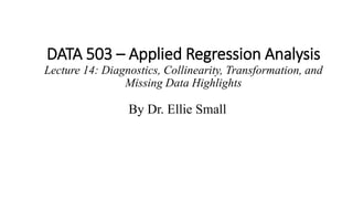DATA 503 – Applied Regression Analysis
Lecture 14: Diagnostics, Collinearity, Transformation, and
Missing Data Highlights
By Dr. Ellie Small
 