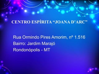 CENTRO ESPÍRITA “JOANA D’ARC”
Rua Ormindo Pires Amorim, nº 1.516
Bairro: Jardim Marajó
Rondonópolis - MT
 