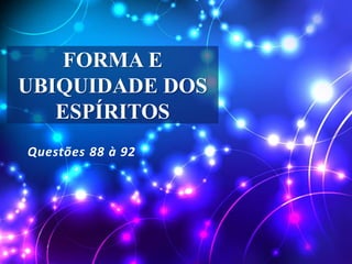 FORMA E
UBIQUIDADE DOS
ESPÍRITOS
Questões 88 à 92
 