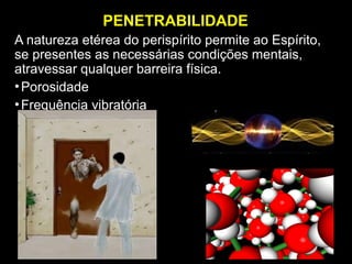 PENETRABILIDADE
A natureza etérea do perispírito permite ao Espírito,
se presentes as necessárias condições mentais,
atravessar qualquer barreira física.
•Porosidade
•Frequência vibratória
 