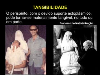 TANGIBILIDADE
O perispírito, com o devido suporte ectoplásmico,
pode tornar-se materialmente tangível, no todo ou
em parte. Processo de Materialização
 