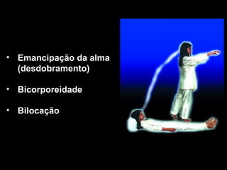 • Emancipação da alma
(desdobramento)
• Bicorporeidade
• Bilocação
 