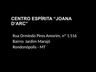 CENTRO ESPÍRITA “JOANA
D’ARC”
Rua Ormindo Pires Amorim, nº 1.516
Bairro: Jardim Marajó
Rondonópolis - MT
 