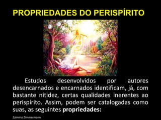 PROPRIEDADES DO PERISPÍRITO
Estudos desenvolvidos por autores
desencarnados e encarnados identificam, já, com
bastante nitidez, certas qualidades inerentes ao
perispírito. Assim, podem ser catalogadas como
suas, as seguintes propriedades:
Zalmino Zimmermann
 