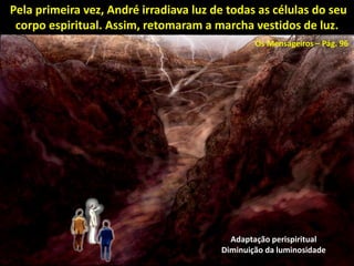 Pela primeira vez, André irradiava luz de todas as células do seu
corpo espiritual. Assim, retomaram a marcha vestidos de luz.
Adaptação perispiritual
Diminuição da luminosidade
Os Mensageiros – Pág. 96
 