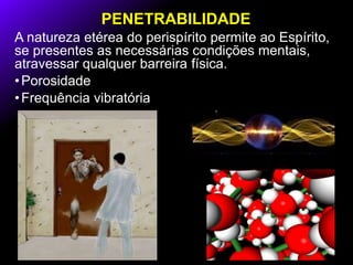 PENETRABILIDADE
A natureza etérea do perispírito permite ao Espírito,
se presentes as necessárias condições mentais,
atravessar qualquer barreira física.
•Porosidade
•Frequência vibratória
 