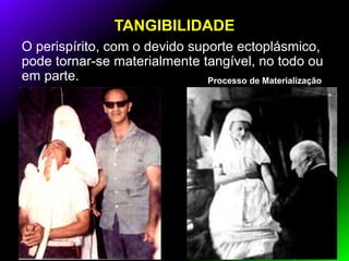TANGIBILIDADE
O perispírito, com o devido suporte ectoplásmico,
pode tornar-se materialmente tangível, no todo ou
em parte. Processo de Materialização
 