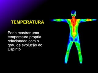 TEMPERATURA
Pode mostrar uma
temperatura própria
relacionada com o
grau de evolução do
Espírito
 