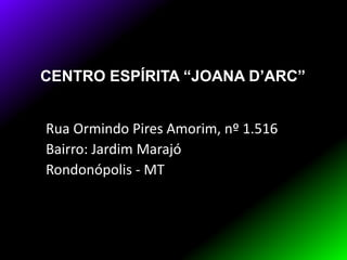 CENTRO ESPÍRITA “JOANA D’ARC”
Rua Ormindo Pires Amorim, nº 1.516
Bairro: Jardim Marajó
Rondonópolis - MT
 