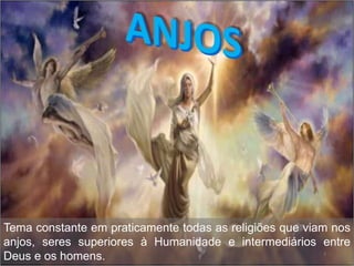 3
Tema constante em praticamente todas as religiões que viam nos
anjos, seres superiores à Humanidade e intermediários entre
Deus e os homens.
 