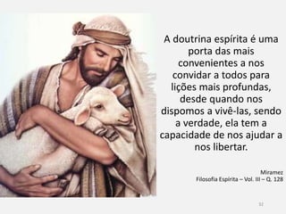 A doutrina espírita é uma
porta das mais
convenientes a nos
convidar a todos para
lições mais profundas,
desde quando nos
dispomos a vivê-las, sendo
a verdade, ela tem a
capacidade de nos ajudar a
nos libertar.
Miramez
Filosofia Espírita – Vol. III – Q. 128
32
 