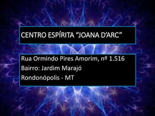 CENTRO ESPÍRITA “JOANA D’ARC”
Rua Ormindo Pires Amorim, nº 1.516
Bairro: Jardim Marajó
Rondonópolis - MT
34
 