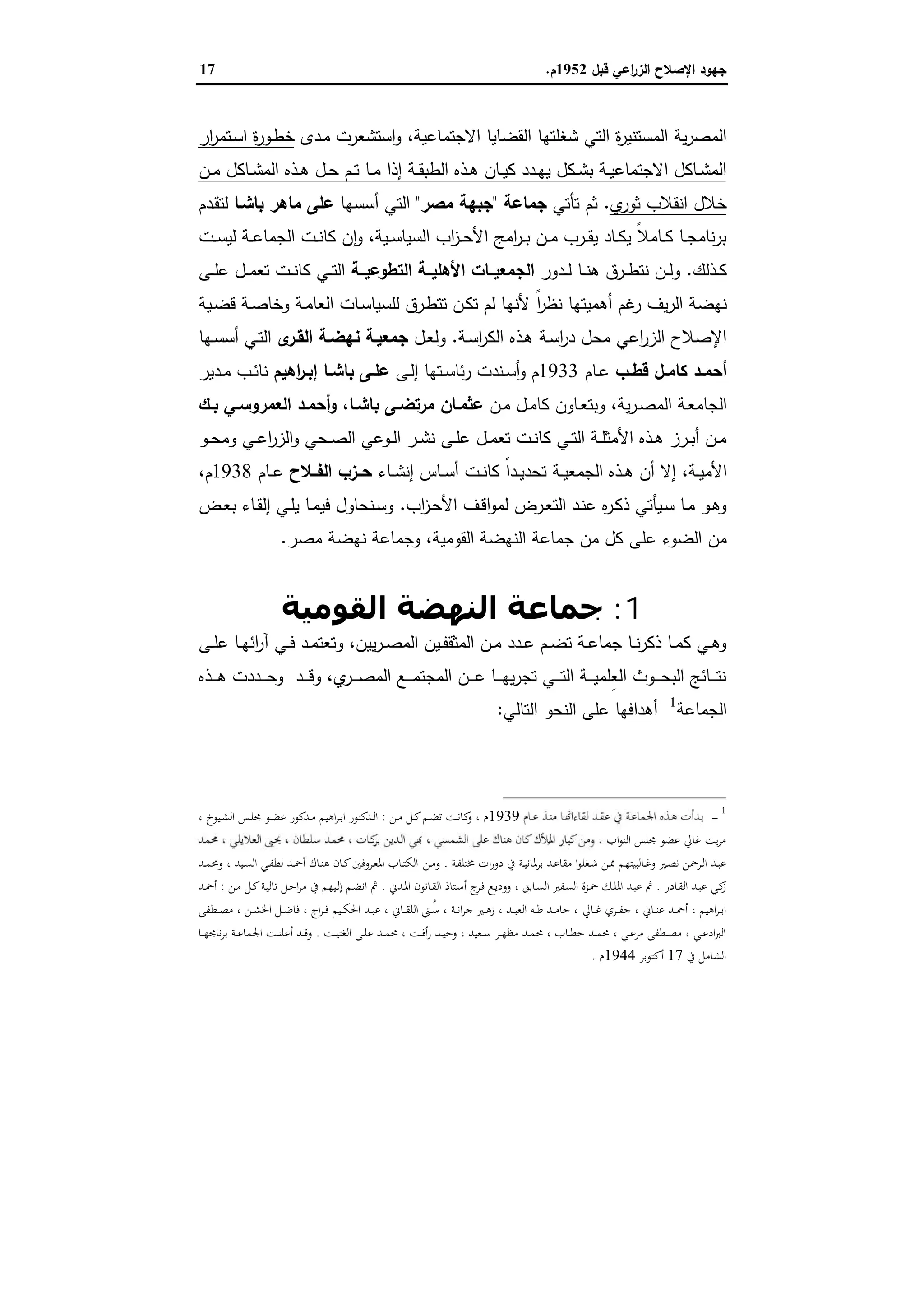 ‫ﻗﺑل‬ ‫اﻋﻲ‬‫ر‬‫اﻟز‬ ‫اﻹﺻﻼح‬ ‫ﺟﻬود‬1952‫م‬.17
‫اﻻﺟﺗﻣﺎﻋﯾﺔ‬ ‫اﻟﻘﺿﺎﯾﺎ‬ ‫ﺷﻐﻠﺗﻬﺎ‬ ‫اﻟﺗﻲ‬ ‫ة‬‫ر‬‫اﻟﻣﺳﺗﻧﯾ‬ ‫ﯾﺔ‬‫ر‬‫اﻟﻣﺻ‬،‫ـدى‬‫ﻣ‬ ‫اﺳﺗﺷﻌرت‬‫و‬‫ار‬‫ر‬‫ـﺗﻣ‬‫ﺳ‬‫ا‬ ‫ة‬‫ر‬‫ـو‬‫ط‬‫ﺧ‬
‫ـذﻩ‬‫ـ‬‫ﻫ‬ ‫ـل‬‫ـ‬‫ﺣ‬ ‫ـم‬‫ـ‬‫ﺗ‬ ‫ـﺎ‬‫ـ‬‫ﻣ‬ ‫إذا‬ ‫ـﺔ‬‫ـ‬‫ﻘ‬‫اﻟطﺑ‬ ‫ـذﻩ‬‫ـ‬‫ﻫ‬ ‫ـﺎن‬‫ـ‬‫ﯾ‬‫ﻛ‬ ‫ـدد‬‫ـ‬‫ﻬ‬‫ﯾ‬ ‫ـﻛل‬‫ـ‬‫ﺷ‬‫ﺑ‬ ‫ـﺔ‬‫ـ‬‫ﯾ‬‫اﻻﺟﺗﻣﺎﻋ‬ ‫ـﺎﻛل‬‫ـ‬‫ﺷ‬‫اﻟﻣ‬‫ـن‬‫ـ‬‫ﻣ‬ ‫ـﺎﻛل‬‫ـ‬‫ﺷ‬‫اﻟﻣ‬
‫ي‬‫ﺛور‬ ‫اﻧﻘﻼب‬ ‫ﺧﻼل‬.‫ﺗﺄﺗﻲ‬ ‫ﺛم‬‫ﺟﻣﺎﻋﺔ‬"‫ﻣﺻر‬ ‫ﺟﺑﻬﺔ‬"‫أﺳﺳﻬﺎ‬ ‫اﻟﺗﻲ‬‫ﺑﺎﺷـﺎ‬ ‫ﻣﺎﻫر‬ ‫ﻋﻠﻰ‬‫ـدم‬‫ﻘ‬‫ﻟﺗ‬
‫ـﯾﺔ‬‫ـ‬‫ﺳ‬‫اﻟﺳﯾﺎ‬ ‫اب‬‫ز‬‫ـ‬‫ـ‬‫ﺣ‬‫اﻷ‬ ‫اﻣﺞ‬‫ر‬‫ـ‬‫ـ‬‫ﺑ‬ ‫ـن‬‫ـ‬‫ﻣ‬ ‫ـرب‬‫ـ‬‫ﻘ‬‫ﯾ‬ ‫ـﺎد‬‫ـ‬‫ﻛ‬‫ﯾ‬ ً‫ﻼ‬‫ـﺎﻣ‬‫ـ‬‫ﻛ‬ ‫ـﺎ‬‫ـ‬‫ﺟ‬‫ﻧﺎﻣ‬‫ر‬‫ﺑ‬،‫ـت‬‫ـ‬‫ﺳ‬‫ﻟﯾ‬ ‫ـﺔ‬‫ـ‬‫ﻋ‬‫اﻟﺟﻣﺎ‬ ‫ـت‬‫ـ‬‫ﻧ‬‫ﻛﺎ‬ ‫ن‬ٕ‫ا‬‫و‬
‫ـذﻟك‬‫ـ‬‫ﻛ‬.‫ـدور‬‫ـ‬‫ـ‬‫ﻟ‬ ‫ـﺎ‬‫ـ‬‫ـ‬‫ﻧ‬‫ﻫ‬ ‫ـرق‬‫ـ‬‫ـ‬‫ط‬‫ﻧﺗ‬ ‫ـن‬‫ـ‬‫ـ‬‫ﻟ‬‫و‬‫ــﺔ‬‫ـ‬‫اﻟﺗطوﻋﯾ‬ ‫ــﺔ‬‫ـ‬‫اﻷﻫﻠﯾ‬ ‫ــﺎت‬‫ـ‬‫اﻟﺟﻣﻌﯾ‬‫ـﻰ‬‫ـ‬‫ـ‬‫ﻠ‬‫ﻋ‬ ‫ـل‬‫ـ‬‫ـ‬‫ﻣ‬‫ﺗﻌ‬ ‫ـت‬‫ـ‬‫ـ‬‫ﻧ‬‫ﻛﺎ‬ ‫ـﻲ‬‫ـ‬‫ـ‬‫ﺗ‬‫اﻟ‬
ً‫ا‬‫ر‬‫ﻧظ‬ ‫أﻫﻣﯾﺗﻬﺎ‬ ‫ﻏم‬‫ر‬ ‫ﯾف‬‫ر‬‫اﻟ‬ ‫ﻧﻬﺿﺔ‬‫ـﯾﺔ‬‫ﺿ‬‫ﻗ‬ ‫ـﺔ‬‫ﺻ‬‫وﺧﺎ‬ ‫ـﺔ‬‫ﻣ‬‫اﻟﻌﺎ‬ ‫ـﺎت‬‫ﺳ‬‫ﻟﻠﺳﯾﺎ‬ ‫ـرق‬‫ط‬‫ﺗﺗ‬ ‫ـن‬‫ﻛ‬‫ﺗ‬ ‫ﻟم‬ ‫ﻷﻧﻬﺎ‬
‫ـﺔ‬‫ﺳ‬‫ا‬‫ر‬‫د‬ ‫ﻣﺣل‬ ‫اﻋﻲ‬‫ر‬‫اﻟز‬ ‫اﻹﺻﻼح‬‫ـﺔ‬‫ﺳ‬‫ا‬‫ر‬‫اﻟﻛ‬ ‫ـذﻩ‬‫ﻫ‬.‫ـل‬‫ﻌ‬‫وﻟ‬‫ى‬‫اﻟﻘـر‬ ‫ﻧﻬﺿـﺔ‬ ‫ﺟﻣﻌﯾـﺔ‬‫ـﻬﺎ‬‫ﺳ‬‫أﺳ‬ ‫ـﻲ‬‫ﺗ‬‫اﻟ‬
‫ـب‬‫ـ‬‫ﻗط‬ ‫ـل‬‫ـ‬‫ﻛﺎﻣ‬ ‫ـد‬‫ـ‬‫أﺣﻣ‬‫ـﺎم‬‫ـ‬‫ﻋ‬1933‫ـﻰ‬‫ـ‬‫ﻟ‬‫إ‬ ‫ـﺗﻬﺎ‬‫ـ‬‫ﺳ‬‫ﺋﺎ‬‫ر‬ ‫ـﻧدت‬‫ـ‬‫ﺳ‬‫أ‬‫و‬ ‫م‬‫اﻫﯾم‬‫ر‬‫ـ‬‫ـ‬‫إﺑ‬ ‫ـﺎ‬‫ـ‬‫ﺑﺎﺷ‬ ‫ـﻰ‬‫ـ‬‫ﻋﻠ‬‫ـدﯾر‬‫ـ‬‫ﻣ‬ ‫ـب‬‫ـ‬‫ﺋ‬‫ﻧﺎ‬
‫ﯾﺔ‬‫ر‬‫ـ‬‫ـ‬‫ﺻ‬‫اﻟﻣ‬ ‫ـﺔ‬‫ـ‬‫ﻌ‬‫اﻟﺟﺎﻣ‬،‫ـن‬‫ـ‬‫ﻣ‬ ‫ـل‬‫ـ‬‫ﻣ‬‫ﻛﺎ‬ ‫ـﺎون‬‫ـ‬‫ﻌ‬‫وﺑﺗ‬‫ـﺎ‬‫ـ‬‫ﺑﺎﺷ‬ ‫ـﻰ‬‫ـ‬‫ﻣرﺗﺿ‬ ‫ـﺎن‬‫ـ‬‫ﻋﺛﻣ‬،‫ـﻲ‬‫ـ‬‫اﻟﻌﻣروﺳ‬ ‫ـد‬‫ـ‬‫أﺣﻣ‬‫و‬‫ـك‬‫ـ‬‫ﺑ‬
‫ـو‬‫ـ‬‫ﺣ‬‫وﻣ‬ ‫ـﻲ‬‫ـ‬‫ﻋ‬‫ا‬‫ر‬‫اﻟز‬‫و‬ ‫ـﺣﻲ‬‫ـ‬‫ﺻ‬‫اﻟ‬ ‫ـوﻋﻲ‬‫ـ‬‫ﻟ‬‫ا‬ ‫ـر‬‫ـ‬‫ﺷ‬‫ﻧ‬ ‫ـﻰ‬‫ـ‬‫ﻠ‬‫ﻋ‬ ‫ـل‬‫ـ‬‫ﻣ‬‫ﺗﻌ‬ ‫ـت‬‫ـ‬‫ﻧ‬‫ﻛﺎ‬ ‫ـﻲ‬‫ـ‬‫ﺗ‬‫اﻟ‬ ‫ـﺔ‬‫ـ‬‫ﻠ‬‫اﻷﻣﺛ‬ ‫ـذﻩ‬‫ـ‬‫ﻫ‬ ‫ـرز‬‫ـ‬‫ﺑ‬‫أ‬ ‫ـن‬‫ـ‬‫ﻣ‬
‫ـﺔ‬‫ـ‬‫ﯾ‬‫اﻷﻣ‬،‫ـﺎء‬‫ـ‬‫ﺷ‬‫إﻧ‬ ‫ـﺎس‬‫ـ‬‫ﺳ‬‫أ‬ ‫ـت‬‫ـ‬‫ﻧ‬‫ﻛﺎ‬ ً‫ا‬‫ـد‬‫ـ‬‫ﯾ‬‫ﺗﺣد‬ ‫ـﺔ‬‫ـ‬‫ﯾ‬‫اﻟﺟﻣﻌ‬ ‫ـذﻩ‬‫ـ‬‫ﻫ‬ ‫أن‬ ‫إﻻ‬‫اﻟﻔــﻼح‬ ‫ـزب‬‫ـ‬‫ﺣ‬‫ـﺎم‬‫ـ‬‫ﻋ‬1938‫م‬،
‫اب‬‫ز‬‫ـ‬‫ـ‬‫ﺣ‬‫اﻷ‬ ‫ـف‬‫ـ‬‫ﻗ‬‫ا‬‫و‬‫ﻟﻣ‬ ‫ـرض‬‫ـ‬‫ﻌ‬‫اﻟﺗ‬ ‫ـد‬‫ـ‬‫ﻧ‬‫ﻋ‬ ‫ﻩ‬‫ر‬‫ـ‬‫ـ‬‫ﻛ‬‫ذ‬ ‫ـﯾﺄﺗﻲ‬‫ـ‬‫ﺳ‬ ‫ـﺎ‬‫ـ‬‫ﻣ‬ ‫ـو‬‫ـ‬‫ﻫ‬‫و‬.‫ـض‬‫ـ‬‫ﻌ‬‫ﺑ‬ ‫ـﺎء‬‫ـ‬‫ﻘ‬‫إﻟ‬ ‫ـﻲ‬‫ـ‬‫ﻠ‬‫ﯾ‬ ‫ـﺎ‬‫ـ‬‫ﻣ‬‫ﻓﯾ‬ ‫ـﻧﺣﺎول‬‫ـ‬‫ﺳ‬‫و‬
‫اﻟﻘوﻣﯾ‬ ‫اﻟﻧﻬﺿﺔ‬ ‫ﺟﻣﺎﻋﺔ‬ ‫ﻣن‬ ‫ﻛل‬ ‫ﻋﻠﻰ‬ ‫اﻟﺿوء‬ ‫ﻣن‬‫ﺔ‬،‫ﻣﺻر‬ ‫ﻧﻬﺿﺔ‬ ‫وﺟﻣﺎﻋﺔ‬.
1:‫اﻟﻘﻮﻣﯿﺔ‬ ‫اﻟﻨﮫﻀﺔ‬ ‫ﺟﻤﺎﻋﺔ‬
‫ـﻰ‬‫ـ‬‫ﻠ‬‫ﻋ‬ ‫ـﺎ‬‫ـ‬‫ﻬ‬‫اﺋ‬‫ر‬‫آ‬ ‫ـﻲ‬‫ـ‬‫ﻓ‬ ‫ـد‬‫ـ‬‫ﻣ‬‫وﺗﻌﺗ‬ ،‫ﯾﯾن‬‫ر‬‫ـ‬‫ـ‬‫ﺻ‬‫اﻟﻣ‬ ‫ـﯾن‬‫ـ‬‫ﻔ‬‫اﻟﻣﺛﻘ‬ ‫ـن‬‫ـ‬‫ﻣ‬ ‫ـدد‬‫ـ‬‫ﻋ‬ ‫ـم‬‫ـ‬‫ﺿ‬‫ﺗ‬ ‫ـﺔ‬‫ـ‬‫ﻋ‬‫ﺟﻣﺎ‬ ‫ـﺎ‬‫ـ‬‫ﻧ‬‫ر‬‫ذﻛ‬ ‫ـﺎ‬‫ـ‬‫ﻣ‬‫ﻛ‬ ‫ـﻲ‬‫ـ‬‫ﻫ‬‫و‬
‫ـذﻩ‬‫ـ‬‫ـ‬‫ـ‬‫ﻫ‬ ‫ـددت‬‫ـ‬‫ـ‬‫ـ‬‫ﺣ‬‫و‬ ‫ـد‬‫ـ‬‫ـ‬‫ـ‬‫ﻗ‬‫و‬ ،‫ي‬‫ـر‬‫ـ‬‫ـ‬‫ـ‬‫ﺻ‬‫اﻟﻣ‬ ‫ـﻊ‬‫ـ‬‫ـ‬‫ـ‬‫ﻣ‬‫اﻟﻣﺟﺗ‬ ‫ـن‬‫ـ‬‫ـ‬‫ـ‬‫ﻋ‬ ‫ـﺎ‬‫ـ‬‫ـ‬‫ـ‬‫ﻬ‬‫ﯾ‬‫ر‬‫ﺗﺟ‬ ‫ـﻲ‬‫ـ‬‫ـ‬‫ـ‬‫ﺗ‬‫اﻟ‬ ‫ـﺔ‬‫ـ‬‫ـ‬‫ـ‬‫ﯾ‬‫ِﻠﻣ‬‫ﻌ‬‫اﻟ‬ ‫ـوث‬‫ـ‬‫ـ‬‫ـ‬‫ﺣ‬‫اﻟﺑ‬ ‫ـﺎﺋﺞ‬‫ـ‬‫ـ‬‫ـ‬‫ﺗ‬‫ﻧ‬
‫اﻟﺟﻣﺎﻋﺔ‬1
‫اﻟﺗﺎﻟﻲ‬ ‫اﻟﻧﺣو‬ ‫ﻋﻠﻰ‬ ‫أﻫداﻓﻬﺎ‬:
1
-1939‫ـﻦ‬‫ـ‬‫ﻣ‬ ‫ـﻞ‬‫ـ‬‫ﻛ‬‫ـﻢ‬‫ـ‬‫ﻀ‬‫ﺗ‬ ‫ـﺖ‬‫ـ‬‫ﻧ‬‫ﻛﺎ‬‫و‬ ، ‫م‬:، ‫ـﻴﻮخ‬‫ـ‬‫ﺸ‬‫اﻟ‬ ‫ـﺲ‬‫ـ‬‫ﻠ‬‫ﳎ‬ ‫ـﻮ‬‫ـ‬‫ﻀ‬‫ﻋ‬ ‫ـﺪﻛﻮر‬‫ـ‬‫ﻣ‬ ‫اﻫﻴﻢ‬‫ﺮ‬‫ـ‬‫ـ‬‫ﺑ‬‫ا‬ ‫ـﺪﻛﺘﻮر‬‫ـ‬‫ﻟ‬‫ا‬
‫اب‬‫ﻮ‬‫اﻟﻨ‬ ‫ﳎﻠﺲ‬ ‫ﻋﻀﻮ‬ ‫ﻏﺎﱄ‬ ‫ﻳﺖ‬‫ﺮ‬‫ﻣ‬.
‫ـﺎﻟﺒﻴﺘﻬ‬‫ـ‬‫ﻏ‬‫و‬ ‫ـﲑ‬‫ـ‬‫ﺼ‬‫ﻧ‬ ‫ـﺮﲪﻦ‬‫ـ‬‫ﻟ‬‫ا‬ ‫ـﺪ‬‫ـ‬‫ﺒ‬‫ﻋ‬‫ـﺔ‬‫ـ‬‫ﻔ‬‫ﳐﺘﻠ‬ ‫ات‬‫ر‬‫دو‬ ‫ﰲ‬ ‫ـﺔ‬‫ـ‬‫ﻴ‬‫ﺑﺮﳌﺎﻧ‬ ‫ـﺪ‬‫ـ‬‫ﻋ‬‫ﻣﻘﺎ‬ ‫ا‬‫ﻮ‬‫ـﻐﻠ‬‫ـ‬‫ﺷ‬ ‫ـﻦ‬‫ـ‬‫ﳑ‬ ‫ﻢ‬.‫ـﻦ‬‫ـ‬‫ﻣ‬‫و‬‫ـﺪ‬‫ـ‬‫ﻤ‬‫وﳏ‬ ، ‫ـﻴﺪ‬‫ـ‬‫ﺴ‬‫اﻟ‬ ‫ـﻲ‬‫ـ‬‫ﻔ‬‫ﻟﻄ‬ ‫ـﺪ‬‫ـ‬‫ﲪ‬‫أ‬ ‫ـﺎك‬‫ـ‬‫ﻨ‬‫ﻫ‬ ‫ـﺎن‬‫ـ‬‫ﻛ‬‫ـﺮوﻓﲔ‬‫ـ‬‫ﻌ‬‫اﳌ‬ ‫ـﺎب‬‫ـ‬‫ﺘ‬‫اﻟﻜ‬
‫ـﺎدر‬‫ـ‬‫ﻘ‬‫اﻟ‬ ‫ـﺪ‬‫ـ‬‫ﺒ‬‫ﻋ‬ ‫ـﻲ‬‫ﻛ‬‫ز‬.‫ـﺪﱐ‬‫ـ‬‫ﳌ‬‫ا‬ ‫ـﺎﻧﻮن‬‫ـ‬‫ﻘ‬‫اﻟ‬ ‫ـﺘﺎذ‬‫ﺳ‬‫أ‬ ‫ج‬‫ـﺮ‬‫ـ‬‫ﻓ‬ ‫ـﻊ‬‫ـ‬‫ﻳ‬‫وود‬ ، ‫ـﺎﺑﻖ‬‫ـ‬‫ﺴ‬‫اﻟ‬ ‫ـﻔﲑ‬‫ﺴ‬‫اﻟ‬ ‫ـﺰة‬‫ـ‬‫ﲪ‬ ‫ـﻚ‬‫ـ‬‫ﻠ‬‫اﳌ‬ ‫ـﺪ‬‫ﺒ‬‫ﻋ‬ ‫ﰒ‬.‫ـﻦ‬‫ـ‬‫ﻣ‬ ‫ـﻞ‬‫ـ‬‫ﻛ‬‫ـﺔ‬‫ﻴ‬‫ﺗﺎﻟ‬ ‫ـﻞ‬‫ـ‬‫ﺣ‬‫ا‬‫ﺮ‬‫ﻣ‬ ‫ﰲ‬ ‫ـﻴﻬﻢ‬‫ـ‬‫ﻟ‬‫إ‬ ‫ـﻢ‬‫ﻀ‬‫اﻧ‬ ‫ﰒ‬:‫ـﺪ‬‫ـ‬‫ﲪ‬‫أ‬
‫ـﺎﱄ‬‫ـ‬‫ـ‬‫ﻏ‬ ‫ـﺮي‬‫ـ‬‫ـ‬‫ﻔ‬‫ﺟ‬ ، ‫ـﺎﱐ‬‫ـ‬‫ـ‬‫ﻨ‬‫ﻋ‬ ‫ـﺪ‬‫ـ‬‫ـ‬‫ﲪ‬‫أ‬ ، ‫اﻫﻴﻢ‬‫ﺮ‬‫ـ‬‫ـ‬‫ـ‬‫ﺑ‬‫ا‬‫ـﻄﻔﻰ‬‫ـ‬‫ـ‬‫ﺼ‬‫ﻣ‬ ، ‫ـﻦ‬‫ـ‬‫ـ‬‫ﺸ‬‫اﳋ‬ ‫ـﻞ‬‫ـ‬‫ـ‬‫ﺿ‬‫ﻓﺎ‬ ، ‫اج‬‫ﺮ‬‫ـ‬‫ـ‬‫ـ‬‫ﻓ‬ ‫ـﻴﻢ‬‫ـ‬‫ـ‬‫ﻜ‬‫اﳊ‬ ‫ـﺪ‬‫ـ‬‫ـ‬‫ﺒ‬‫ﻋ‬ ، ‫ـﺎﱐ‬‫ـ‬‫ـ‬‫ﻘ‬‫اﻟﻠ‬ ‫ـﲏ‬‫ـ‬‫ـ‬ُ‫ﺳ‬ ، ‫ـﺔ‬‫ـ‬‫ـ‬‫ﻧ‬‫ا‬‫ﺮ‬‫ﺟ‬ ‫ـﲑ‬‫ـ‬‫ـ‬‫ﻫ‬‫ز‬ ، ‫ـﺪ‬‫ـ‬‫ـ‬‫ﺒ‬‫اﻟﻌ‬ ‫ـﻪ‬‫ـ‬‫ـ‬‫ﻃ‬ ‫ـﺪ‬‫ـ‬‫ـ‬‫ﻣ‬‫ﺣﺎ‬ ،
‫ـﺖ‬‫ـ‬‫ـ‬‫ﻴ‬‫اﻟﻐﺘ‬ ‫ـﻰ‬‫ـ‬‫ـ‬‫ﻠ‬‫ﻋ‬ ‫ـﺪ‬‫ـ‬‫ـ‬‫ﻤ‬‫ﳏ‬ ، ‫ـﺖ‬‫ـ‬‫ـ‬‫ﻓ‬‫أ‬‫ر‬ ‫ـﺪ‬‫ـ‬‫ـ‬‫ﻴ‬‫وﺣ‬ ، ‫ـﻌﻴﺪ‬‫ـ‬‫ـ‬‫ﺳ‬ ‫ـﺮ‬‫ـ‬‫ـ‬‫ﻬ‬‫ﻣﻈ‬ ‫ـﺪ‬‫ـ‬‫ـ‬‫ﻤ‬‫ﳏ‬ ، ‫ـﺎب‬‫ـ‬‫ـ‬‫ﻄ‬‫ﺧ‬ ‫ـﺪ‬‫ـ‬‫ـ‬‫ﻤ‬‫ﳏ‬ ، ‫ـﻲ‬‫ـ‬‫ـ‬‫ﻋ‬‫ﻣﺮ‬ ‫ـﻄﻔﻰ‬‫ـ‬‫ـ‬‫ﺼ‬‫ﻣ‬ ، ‫ـﻲ‬‫ـ‬‫ـ‬‫ﻋ‬‫اد‬‫ﱪ‬‫اﻟ‬.‫ـﺎ‬‫ـ‬‫ـ‬‫ﻬ‬‫ﻧﺎﳎ‬‫ﺮ‬‫ﺑ‬ ‫ـﺔ‬‫ـ‬‫ـ‬‫ﻋ‬‫اﳉﻤﺎ‬ ‫ـﺖ‬‫ـ‬‫ـ‬‫ﻨ‬‫أﻋﻠ‬ ‫ـﺪ‬‫ـ‬‫ـ‬‫ﻗ‬‫و‬
‫ﰲ‬ ‫اﻟﺸﺎﻣﻞ‬17‫أﻛﺘﻮﺑﺮ‬1944‫م‬.
 