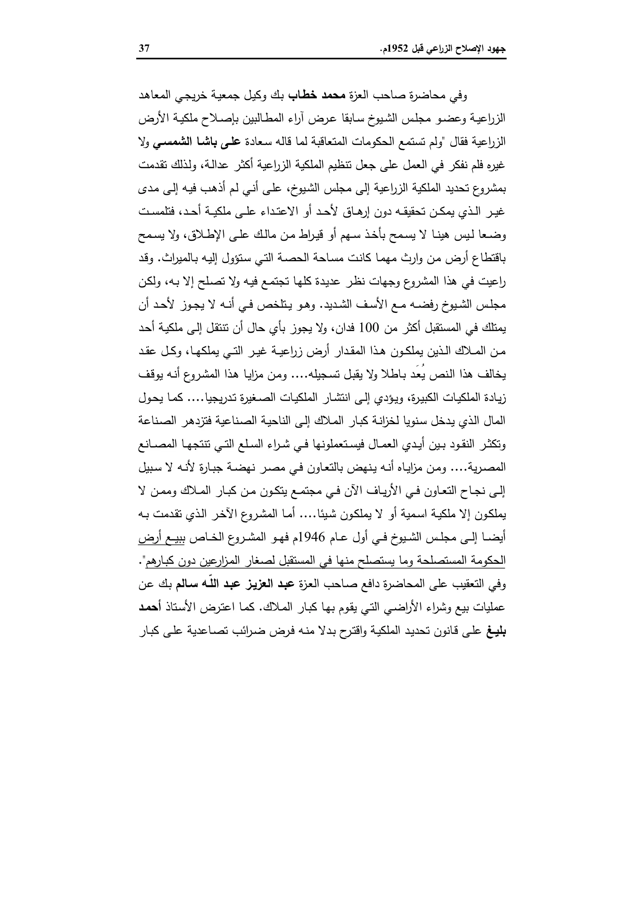 ‫ﻗﺑل‬ ‫اﻋﻲ‬‫ر‬‫اﻟز‬ ‫اﻹﺻﻼح‬ ‫ﺟﻬود‬1952‫م‬.37
‫ة‬‫ز‬‫اﻟﻌ‬ ‫ﺻﺎﺣب‬ ‫ة‬‫ر‬‫ﻣﺣﺎﺿ‬ ‫وﻓﻲ‬‫ﺧطـﺎب‬ ‫ﻣﺣﻣد‬‫ـد‬‫ﻫ‬‫اﻟﻣﻌﺎ‬ ‫ـﻲ‬‫ﺟ‬‫ﯾ‬‫ر‬‫ﺧ‬ ‫ـﺔ‬‫ﯾ‬‫ﺟﻣﻌ‬ ‫ـل‬‫ﯾ‬‫وﻛ‬ ‫ـك‬‫ﺑ‬
‫اﻷرض‬ ‫ـﺔ‬‫ـ‬‫ﯾ‬‫ﻣﻠﻛ‬ ‫ـﻼح‬‫ـ‬‫ﺻ‬‫ﺑﺈ‬ ‫ـﺎﻟﺑﯾن‬‫ـ‬‫ط‬‫اﻟﻣ‬ ‫اء‬‫ر‬‫آ‬ ‫ـرض‬‫ـ‬‫ﻋ‬ ‫ـﺎﺑﻘﺎ‬‫ـ‬‫ﺳ‬ ‫خ‬‫ـﯾو‬‫ـ‬‫ﺷ‬‫اﻟ‬ ‫ـس‬‫ـ‬‫ﻠ‬‫ﻣﺟ‬ ‫ـو‬‫ـ‬‫ﺿ‬‫وﻋ‬ ‫ـﺔ‬‫ـ‬‫ﯾ‬‫اﻋ‬‫ر‬‫اﻟز‬
‫ﻓﻘﺎل‬ ‫اﻋﯾﺔ‬‫ر‬‫اﻟز‬"‫ـﻌﺎدة‬‫ﺳ‬ ‫ﻗﺎﻟﻪ‬ ‫ﻟﻣﺎ‬ ‫اﻟﻣﺗﻌﺎﻗﺑﺔ‬ ‫اﻟﺣﻛوﻣﺎت‬ ‫ﺗﺳﺗﻣﻊ‬ ‫وﻟم‬‫ﺑﺎﺷـﺎ‬ ‫ﻋﻠـﻰ‬‫اﻟﺷﻣﺳـﻲ‬‫ﻻ‬‫و‬
‫ـﺔ‬‫ﻟ‬‫ﻋدا‬ ‫ـر‬‫ﺛ‬‫أﻛ‬ ‫اﻋﯾﺔ‬‫ر‬‫اﻟز‬ ‫اﻟﻣﻠﻛﯾﺔ‬ ‫ﺗﻧظﯾم‬ ‫ﺟﻌل‬ ‫ﻋﻠﻰ‬ ‫اﻟﻌﻣل‬ ‫ﻓﻲ‬ ‫ﻧﻔﻛر‬ ‫ﻓﻠم‬ ‫ﻩ‬‫ر‬‫ﻏﯾ‬،‫ـدﻣت‬‫ﻘ‬‫ﺗ‬ ‫ـذﻟك‬‫ﻟ‬‫و‬
‫خ‬‫ـﯾو‬‫ﺷ‬‫اﻟ‬ ‫ﻣﺟﻠس‬ ‫إﻟﻰ‬ ‫اﻋﯾﺔ‬‫ر‬‫اﻟز‬ ‫اﻟﻣﻠﻛﯾﺔ‬ ‫ﺗﺣدﯾد‬ ‫ع‬‫ﺑﻣﺷرو‬،‫ـدى‬‫ﻣ‬ ‫ـﻰ‬‫ﻟ‬‫إ‬ ‫ـﻪ‬‫ﯾ‬‫ﻓ‬ ‫ـب‬‫ﻫ‬‫أذ‬ ‫ـم‬‫ﻟ‬ ‫ـﻲ‬‫ﻧ‬‫أ‬ ‫ـﻰ‬‫ﻠ‬‫ﻋ‬
‫ـد‬‫ـ‬‫ـ‬‫ﺣ‬‫أ‬ ‫ـﺔ‬‫ـ‬‫ـ‬‫ﯾ‬‫ﻣﻠﻛ‬ ‫ـﻰ‬‫ـ‬‫ـ‬‫ﻠ‬‫ﻋ‬ ‫ـداء‬‫ـ‬‫ـ‬‫ﺗ‬‫اﻻﻋ‬ ‫أو‬ ‫ـد‬‫ـ‬‫ـ‬‫ﺣ‬‫ﻷ‬ ‫ـﺎق‬‫ـ‬‫ـ‬‫ﻫ‬‫إر‬ ‫دون‬ ‫ـﻪ‬‫ـ‬‫ـ‬‫ﻘ‬‫ﺗﺣﻘﯾ‬ ‫ـن‬‫ـ‬‫ـ‬‫ﻛ‬‫ﯾﻣ‬ ‫ـذي‬‫ـ‬‫ـ‬‫ﻟ‬‫ا‬ ‫ـر‬‫ـ‬‫ـ‬‫ﯾ‬‫ﻏ‬،‫ـت‬‫ـ‬‫ـ‬‫ﺳ‬‫ﻓﺗﻠﻣ‬
‫ـﻣﺢ‬‫ـ‬‫ﺳ‬‫ﯾ‬ ‫ﻻ‬ ‫ـﺎ‬‫ـ‬‫ﻧ‬‫ﻫﯾ‬ ‫ـﯾس‬‫ـ‬‫ﻟ‬ ‫ـﻌﺎ‬‫ـ‬‫ﺿ‬‫و‬‫ـﻼق‬‫ـ‬‫ط‬‫اﻹ‬ ‫ـﻰ‬‫ـ‬‫ﻠ‬‫ﻋ‬ ‫ـك‬‫ـ‬‫ﻟ‬‫ﻣﺎ‬ ‫ـن‬‫ـ‬‫ﻣ‬ ‫اط‬‫ر‬‫ـ‬‫ـ‬‫ﯾ‬‫ﻗ‬ ‫أو‬ ‫ـﻬم‬‫ـ‬‫ﺳ‬ ‫ـذ‬‫ـ‬‫ﺧ‬‫ﺑﺄ‬،‫ـﻣﺢ‬‫ـ‬‫ﺳ‬‫ﯾ‬ ‫ﻻ‬‫و‬
‫اث‬‫ر‬‫ـﺎﻟﻣﯾ‬‫ﺑ‬ ‫ـﻪ‬‫ﯾ‬‫إﻟ‬ ‫ـﺗؤول‬‫ﺳ‬ ‫ـﻲ‬‫ﺗ‬‫اﻟ‬ ‫ـﺔ‬‫ﺻ‬‫اﻟﺣ‬ ‫ـﺎﺣﺔ‬‫ﺳ‬‫ﻣ‬ ‫ـت‬‫ﻧ‬‫ﻛﺎ‬ ‫ـﺎ‬‫ﻣ‬‫ﻣﻬ‬ ‫ارث‬‫و‬ ‫ـن‬‫ﻣ‬ ‫أرض‬ ‫ﺑﺎﻗﺗطﺎع‬.‫ـد‬‫ﻗ‬‫و‬
‫ـﻪ‬‫ﺑ‬ ‫إﻻ‬ ‫ـﻠﺢ‬‫ﺻ‬‫ﺗ‬ ‫ﻻ‬‫و‬ ‫ـﻪ‬‫ﯾ‬‫ﻓ‬ ‫ـﻊ‬‫ﻣ‬‫ﺗﺟﺗ‬ ‫ـﺎ‬‫ﻬ‬‫ﻛﻠ‬ ‫ـدة‬‫ﯾ‬‫ﻋد‬ ‫ـر‬‫ظ‬‫ﻧ‬ ‫وﺟﻬﺎت‬ ‫ع‬‫اﻟﻣﺷرو‬ ‫ﻫذا‬ ‫ﻓﻲ‬ ‫اﻋﯾت‬‫ر‬،‫ـن‬‫ﻛ‬‫وﻟ‬
‫ـدﯾد‬‫ـ‬‫ـ‬‫ﺷ‬‫اﻟ‬ ‫ـف‬‫ـ‬‫ـ‬‫ﺳ‬‫اﻷ‬ ‫ـﻊ‬‫ـ‬‫ـ‬‫ﻣ‬ ‫ـﻪ‬‫ـ‬‫ـ‬‫ﺿ‬‫رﻓ‬ ‫خ‬‫ـﯾو‬‫ـ‬‫ـ‬‫ﺷ‬‫اﻟ‬ ‫ـس‬‫ـ‬‫ﻠ‬‫ﻣﺟ‬.‫ـ‬‫ـ‬‫ـ‬‫ﺣ‬‫ﻷ‬ ‫ـوز‬‫ـ‬‫ـ‬‫ﺟ‬‫ﯾ‬ ‫ﻻ‬ ‫ـﻪ‬‫ـ‬‫ـ‬‫ﻧ‬‫أ‬ ‫ـﻲ‬‫ـ‬‫ـ‬‫ﻓ‬ ‫ـﺗﻠﺧص‬‫ـ‬‫ـ‬‫ﯾ‬ ‫ـو‬‫ـ‬‫ـ‬‫ﻫ‬‫و‬‫أن‬ ‫د‬
‫ﻣن‬ ‫أﻛﺛر‬ ‫اﻟﻣﺳﺗﻘﺑل‬ ‫ﻓﻲ‬ ‫ﯾﻣﺗﻠك‬100‫ﻓدان‬،‫ـد‬‫ﺣ‬‫أ‬ ‫ـﺔ‬‫ﯾ‬‫ﻣﻠﻛ‬ ‫ـﻰ‬‫ﻟ‬‫إ‬ ‫ـل‬‫ﻘ‬‫ﺗﻧﺗ‬ ‫أن‬ ‫ﺣﺎل‬ ‫ﺑﺄي‬ ‫ﯾﺟوز‬ ‫ﻻ‬‫و‬
‫ـﺎ‬‫ـ‬‫ـ‬‫ﻬ‬‫ﯾﻣﻠﻛ‬ ‫ـﻲ‬‫ـ‬‫ـ‬‫ﺗ‬‫اﻟ‬ ‫ـر‬‫ـ‬‫ـ‬‫ﯾ‬‫ﻏ‬ ‫ـﺔ‬‫ـ‬‫ـ‬‫ﯾ‬‫اﻋ‬‫ر‬‫ز‬ ‫أرض‬ ‫ـدار‬‫ـ‬‫ـ‬‫ﻘ‬‫اﻟﻣ‬ ‫ـذا‬‫ـ‬‫ـ‬‫ﻫ‬ ‫ـون‬‫ـ‬‫ـ‬‫ﻛ‬‫ﯾﻣﻠ‬ ‫ـذﯾن‬‫ـ‬‫ـ‬‫ﻟ‬‫ا‬ ‫ـﻼك‬‫ـ‬‫ـ‬‫ﻣ‬‫اﻟ‬ ‫ـن‬‫ـ‬‫ـ‬‫ﻣ‬،‫ـد‬‫ـ‬‫ـ‬‫ﻘ‬‫ﻋ‬ ‫ـل‬‫ـ‬‫ـ‬‫ﻛ‬‫و‬
‫ـﺟﯾﻠﻪ‬‫ﺳ‬‫ﺗ‬ ‫ـل‬‫ﺑ‬‫ﯾﻘ‬ ‫ﻻ‬‫و‬ ‫ـﺎطﻼ‬‫ﺑ‬ ‫َـد‬‫ﻌ‬ُ‫ﯾ‬ ‫ـﻧص‬‫ﻟ‬‫ا‬ ‫ﻫذا‬ ‫ﯾﺧﺎﻟف‬....‫ـف‬‫ﻗ‬‫ﯾو‬ ‫ـﻪ‬‫ﻧ‬‫أ‬ ‫ع‬‫ـرو‬‫ﺷ‬‫اﻟﻣ‬ ‫ـذا‬‫ﻫ‬ ‫ـﺎ‬‫ﯾ‬‫ا‬‫ز‬‫ﻣ‬ ‫ـن‬‫ﻣ‬‫و‬
‫ة‬‫ر‬‫ـ‬‫ـ‬‫ﯾ‬‫اﻟﻛﺑ‬ ‫ـﺎت‬‫ـ‬‫ﯾ‬‫اﻟﻣﻠﻛ‬ ‫ـﺎدة‬‫ـ‬‫ﯾ‬‫ز‬،‫ـ‬‫ـ‬‫ﯾ‬‫و‬‫ﯾﺟﯾﺎ‬‫ر‬‫ـد‬‫ـ‬‫ﺗ‬ ‫ة‬‫ر‬‫ـﻐﯾ‬‫ـ‬‫ﺻ‬‫اﻟ‬ ‫ـﺎت‬‫ـ‬‫ﯾ‬‫اﻟﻣﻠﻛ‬ ‫ـﺎر‬‫ـ‬‫ﺷ‬‫اﻧﺗ‬ ‫ـﻰ‬‫ـ‬‫ﻟ‬‫إ‬ ‫ؤدي‬....‫ـول‬‫ـ‬‫ﺣ‬‫ﯾ‬ ‫ـﺎ‬‫ـ‬‫ﻣ‬‫ﻛ‬
‫ـﻧﺎﻋﺔ‬‫ﺻ‬‫اﻟ‬ ‫ـر‬‫ﻫ‬‫ﻓﺗزد‬ ‫ـﻧﺎﻋﯾﺔ‬‫ﺻ‬‫اﻟ‬ ‫ـﺔ‬‫ﯾ‬‫اﻟﻧﺎﺣ‬ ‫ـﻰ‬‫ﻟ‬‫إ‬ ‫ـﻼك‬‫ﻣ‬‫اﻟ‬ ‫ـﺎر‬‫ﺑ‬‫ﻛ‬ ‫ـﺔ‬‫ﻧ‬‫ا‬‫ز‬‫ﻟﺧ‬ ‫ـﻧوﯾﺎ‬‫ﺳ‬ ‫ـدﺧل‬‫ﯾ‬ ‫ـذي‬‫ﻟ‬‫ا‬ ‫اﻟﻣﺎل‬
‫ـﺎﻧﻊ‬‫ـ‬‫ـ‬‫ﺻ‬‫اﻟﻣ‬ ‫ـﺎ‬‫ـ‬‫ـ‬‫ﻬ‬‫ﺗﻧﺗﺟ‬ ‫ـﻲ‬‫ـ‬‫ـ‬‫ﺗ‬‫اﻟ‬ ‫ـﻠﻊ‬‫ـ‬‫ـ‬‫ﺳ‬‫اﻟ‬ ‫اء‬‫ر‬‫ـ‬‫ـ‬‫ـ‬‫ﺷ‬ ‫ـﻲ‬‫ـ‬‫ـ‬‫ﻓ‬ ‫ـﺗﻌﻣﻠوﻧﻬﺎ‬‫ـ‬‫ـ‬‫ﺳ‬‫ﻓﯾ‬ ‫ـﺎل‬‫ـ‬‫ـ‬‫ﻣ‬‫اﻟﻌ‬ ‫ـدي‬‫ـ‬‫ـ‬‫ﯾ‬‫أ‬ ‫ـﯾن‬‫ـ‬‫ـ‬‫ﺑ‬ ‫ـود‬‫ـ‬‫ـ‬‫ﻘ‬‫اﻟﻧ‬ ‫ـر‬‫ـ‬‫ـ‬‫ﺛ‬‫وﺗﻛ‬
‫ﯾﺔ‬‫ر‬‫ـ‬‫ـ‬‫ﺻ‬‫اﻟﻣ‬....‫ـ‬‫ـ‬‫ﺿ‬‫ﻧﻬ‬ ‫ـر‬‫ـ‬‫ﺻ‬‫ﻣ‬ ‫ـﻲ‬‫ـ‬‫ﻓ‬ ‫ـﺎون‬‫ـ‬‫ﻌ‬‫ﺑﺎﻟﺗ‬ ‫ـﻧﻬض‬‫ـ‬‫ﯾ‬ ‫ـﻪ‬‫ـ‬‫ﻧ‬‫أ‬ ‫ـﺎﻩ‬‫ـ‬‫ﯾ‬‫ا‬‫ز‬‫ﻣ‬ ‫ـن‬‫ـ‬‫ﻣ‬‫و‬‫ـﺑﯾل‬‫ـ‬‫ﺳ‬ ‫ﻻ‬ ‫ـﻪ‬‫ـ‬‫ﻧ‬‫ﻷ‬ ‫ة‬‫ر‬‫ـﺎ‬‫ـ‬‫ﺑ‬‫ﺟ‬ ‫ﺔ‬
‫ﻻ‬ ‫ـن‬‫ـ‬‫ﻣ‬‫وﻣ‬ ‫ـﻼك‬‫ـ‬‫ﻣ‬‫اﻟ‬ ‫ـﺎر‬‫ـ‬‫ﺑ‬‫ﻛ‬ ‫ـن‬‫ـ‬‫ﻣ‬ ‫ـون‬‫ـ‬‫ﻛ‬‫ﯾﺗ‬ ‫ـﻊ‬‫ـ‬‫ﻣ‬‫ﻣﺟﺗ‬ ‫ـﻲ‬‫ـ‬‫ﻓ‬ ‫اﻵن‬ ‫ـﺎف‬‫ـ‬‫ﯾ‬‫ر‬‫اﻷ‬ ‫ـﻲ‬‫ـ‬‫ﻓ‬ ‫ـﺎون‬‫ـ‬‫ﻌ‬‫اﻟﺗ‬ ‫ـﺎح‬‫ـ‬‫ﺟ‬‫ﻧ‬ ‫ـﻰ‬‫ـ‬‫ﻟ‬‫إ‬
‫ـﯾﺋﺎ‬‫ـ‬‫ﺷ‬ ‫ـون‬‫ـ‬‫ﻛ‬‫ﯾﻣﻠ‬ ‫ﻻ‬ ‫أو‬ ‫ـﻣﯾﺔ‬‫ـ‬‫ﺳ‬‫ا‬ ‫ـﺔ‬‫ـ‬‫ﯾ‬‫ﻣﻠﻛ‬ ‫إﻻ‬ ‫ـون‬‫ـ‬‫ﻛ‬‫ﯾﻣﻠ‬....‫ـﻪ‬‫ـ‬‫ﺑ‬ ‫ـدﻣت‬‫ـ‬‫ﻘ‬‫ﺗ‬ ‫ـذي‬‫ـ‬‫ﻟ‬‫ا‬ ‫ـر‬‫ـ‬‫ﺧ‬‫اﻵ‬ ‫ع‬‫ـرو‬‫ـ‬‫ﺷ‬‫اﻟﻣ‬ ‫ـﺎ‬‫ـ‬‫ﻣ‬‫أ‬
‫ـﺎم‬‫ـ‬‫ـ‬‫ﻋ‬ ‫أول‬ ‫ـﻲ‬‫ـ‬‫ـ‬‫ﻓ‬ ‫خ‬‫ـﯾو‬‫ـ‬‫ـ‬‫ﺷ‬‫اﻟ‬ ‫ـس‬‫ـ‬‫ـ‬‫ﻠ‬‫ﻣﺟ‬ ‫ـﻰ‬‫ـ‬‫ـ‬‫ﻟ‬‫إ‬ ‫ـﺎ‬‫ـ‬‫ـ‬‫ﺿ‬‫أﯾ‬1946‫ـﺎص‬‫ـ‬‫ـ‬‫ﺧ‬‫اﻟ‬ ‫ع‬‫ـرو‬‫ـ‬‫ـ‬‫ﺷ‬‫اﻟﻣ‬ ‫ـو‬‫ـ‬‫ـ‬‫ﻬ‬‫ﻓ‬ ‫م‬‫أرض‬ ‫ـﻊ‬‫ـ‬‫ـ‬‫ﯾ‬‫ﺑﺑ‬
‫وﻣﺎ‬ ‫اﻟﻣﺳﺗﺻﻠﺣﺔ‬ ‫اﻟﺣﻛوﻣﺔ‬‫ﻫم‬‫ـﺎر‬‫ﺑ‬‫ﻛ‬ ‫دون‬ ‫ﻋﯾن‬‫ار‬‫ز‬‫ـ‬‫ﻣ‬‫اﻟ‬ ‫ﻟﺻﻐﺎر‬ ‫اﻟﻣﺳﺗﻘﺑل‬ ‫ﻓﻲ‬ ‫ﻣﻧﻬﺎ‬ ‫ﯾﺳﺗﺻﻠﺢ‬".
‫ة‬‫ز‬‫ـ‬‫ﻌ‬‫اﻟ‬ ‫ـﺎﺣب‬‫ﺻ‬ ‫داﻓﻊ‬ ‫ة‬‫ر‬‫اﻟﻣﺣﺎﺿ‬ ‫ﻋﻠﻰ‬ ‫اﻟﺗﻌﻘﯾب‬ ‫وﻓﻲ‬‫ﺳـﺎﻟم‬ ‫ّـﻪ‬‫ﻠ‬‫اﻟ‬ ‫ﻋﺑـد‬ ‫اﻟﻌزﯾـز‬ ‫ﻋﺑـد‬‫ـن‬‫ﻋ‬ ‫ـك‬‫ﺑ‬
‫ـﻼك‬‫ﻣ‬‫اﻟ‬ ‫ـﺎر‬‫ﺑ‬‫ﻛ‬ ‫ـﺎ‬‫ﻬ‬‫ﺑ‬ ‫ـوم‬‫ﻘ‬‫ﯾ‬ ‫ـﻲ‬‫ﺗ‬‫اﻟ‬ ‫ـﻲ‬‫ﺿ‬‫ا‬‫ر‬‫اﻷ‬ ‫اء‬‫ر‬‫وﺷ‬ ‫ﺑﯾﻊ‬ ‫ﻋﻣﻠﯾﺎت‬.‫ـﺗﺎذ‬‫ﺳ‬‫اﻷ‬ ‫ـرض‬‫ﺗ‬‫اﻋ‬ ‫ـﺎ‬‫ﻣ‬‫ﻛ‬‫أﺣﻣـد‬
‫ـﻎ‬‫ـ‬‫ﺑﻠﯾ‬‫اﺋب‬‫ر‬‫ـ‬‫ـ‬‫ﺿ‬ ‫ـرض‬‫ـ‬‫ﻓ‬ ‫ـﻪ‬‫ـ‬‫ﻧ‬‫ﻣ‬ ‫ـدﻻ‬‫ـ‬‫ﺑ‬ ‫ح‬‫ـر‬‫ـ‬‫ﺗ‬‫اﻗ‬‫و‬ ‫ـﺔ‬‫ـ‬‫ﯾ‬‫اﻟﻣﻠﻛ‬ ‫ـد‬‫ـ‬‫ﯾ‬‫ﺗﺣد‬ ‫ـﺎﻧون‬‫ـ‬‫ﻗ‬ ‫ـﻰ‬‫ـ‬‫ﻠ‬‫ﻋ‬‫ـﺎر‬‫ـ‬‫ﺑ‬‫ﻛ‬ ‫ـﻰ‬‫ـ‬‫ﻠ‬‫ﻋ‬ ‫ـﺎﻋدﯾﺔ‬‫ـ‬‫ﺻ‬‫ﺗ‬
 