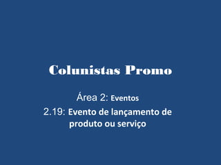 Colunistas Promo
        Área 2: Eventos
2.19: Evento de lançamento de
      produto ou serviço
 