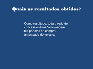 Quais os resultados obtidos?

    Como resultado, toda a rede de
    concessionários Volkswagem
    fez pedidos de compra
    antecipada do veiculo.
 