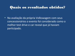 Quais os resultados obtidos?

• Na avaliação da própria Volkswagem com seus
  concessionários o evento foi considerado como o
  melhor test drive e car reveal que já haviam
  participado.
 