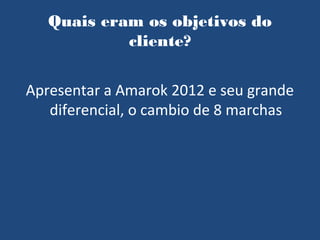 Quais eram os objetivos do
            cliente?


Apresentar a Amarok 2012 e seu grande
   diferencial, o cambio de 8 marchas
 