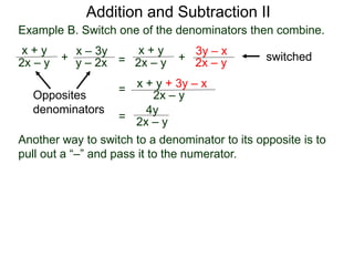 Example B. Switch one of the denominators then combine.
x + y
2x – y +
x – 3y
y – 2x
Opposites
denominators
=
x + y
2x – y +
3y – x
2x – y
switched
x + y + 3y – x
2x – y
=
4y
2x – y=
Addition and Subtraction II
Another way to switch to a denominator to its opposite is to
pull out a “–” and pass it to the numerator.
 