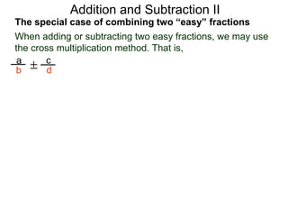 Addition and Subtraction II
The special case of combining two “easy” fractions
When adding or subtracting two easy fractions, we may use
the cross multiplication method. That is,
a
b
c
d±
 