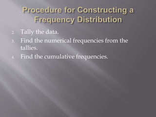 2. Tally the data.
3. Find the numerical frequencies from the
tallies.
4. Find the cumulative frequencies.
 