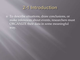 To describe situations, draw conclusions, or
make inferences about events, researchers must
ORGANIZE their data in some meaningful
way.
 