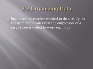  Suppose a researcher wanted to do a study on
the number of miles that the employees of a
large store traveled to work each day.
 
