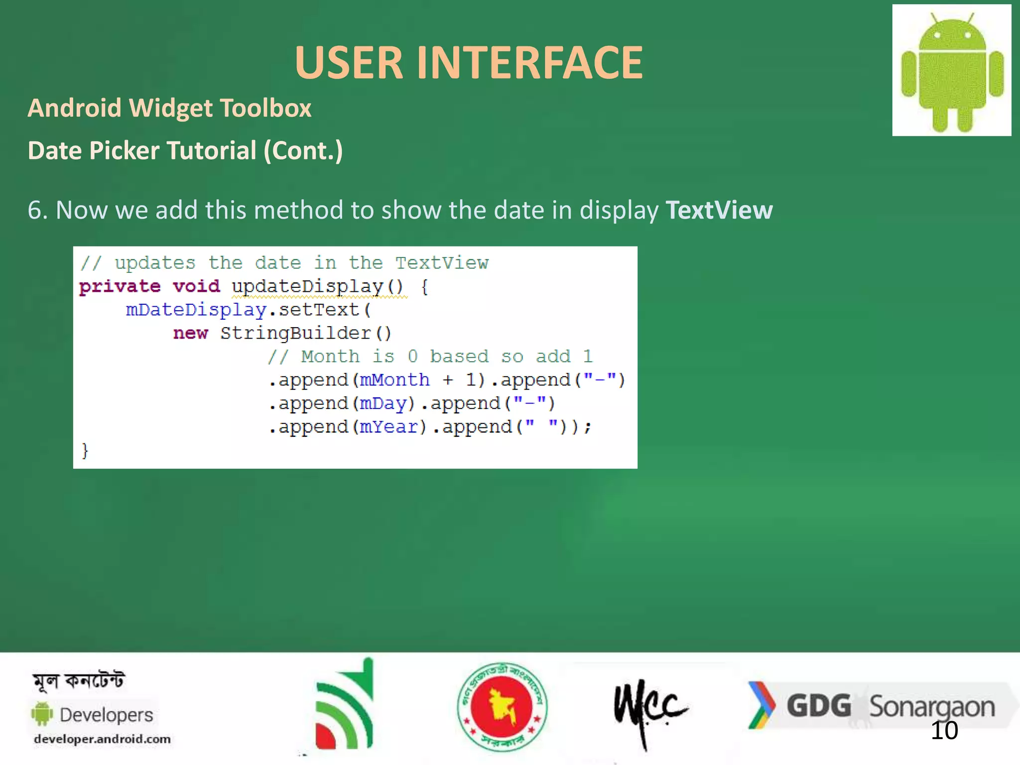 USER INTERFACE 
10 
Android Widget Toolbox 
Date Picker Tutorial (Cont.) 
6. Now we add this method to show the date in display TextView 
 