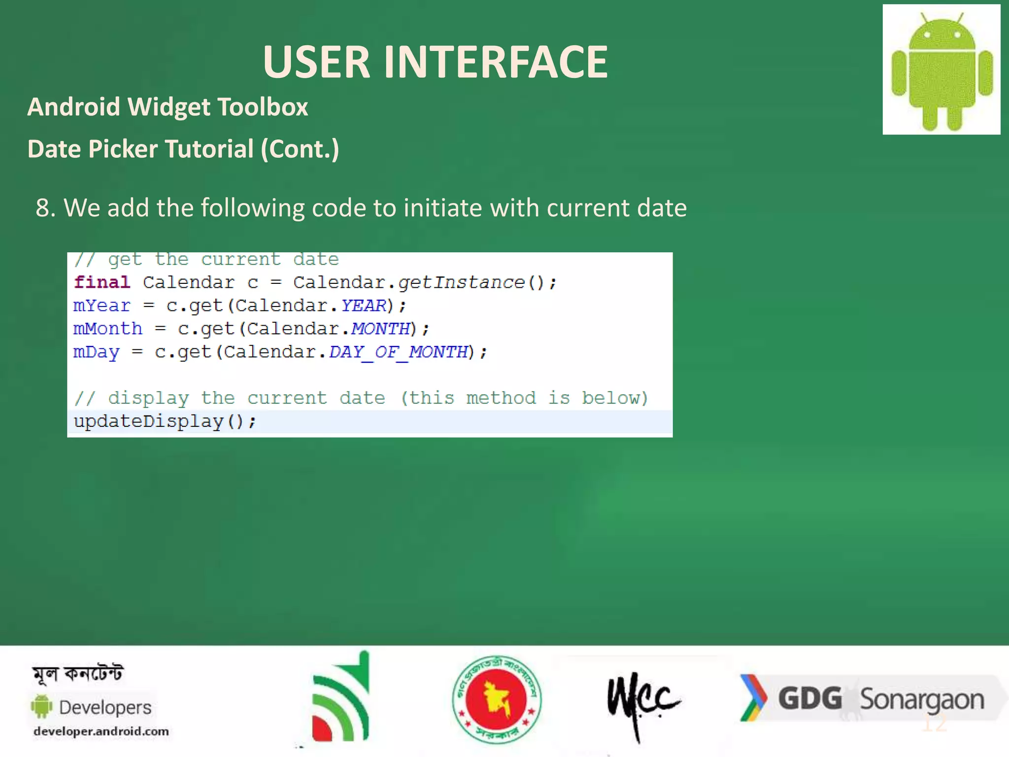 USER INTERFACE 
12 
Android Widget Toolbox 
Date Picker Tutorial (Cont.) 
8. We add the following code to initiate with current date 
 