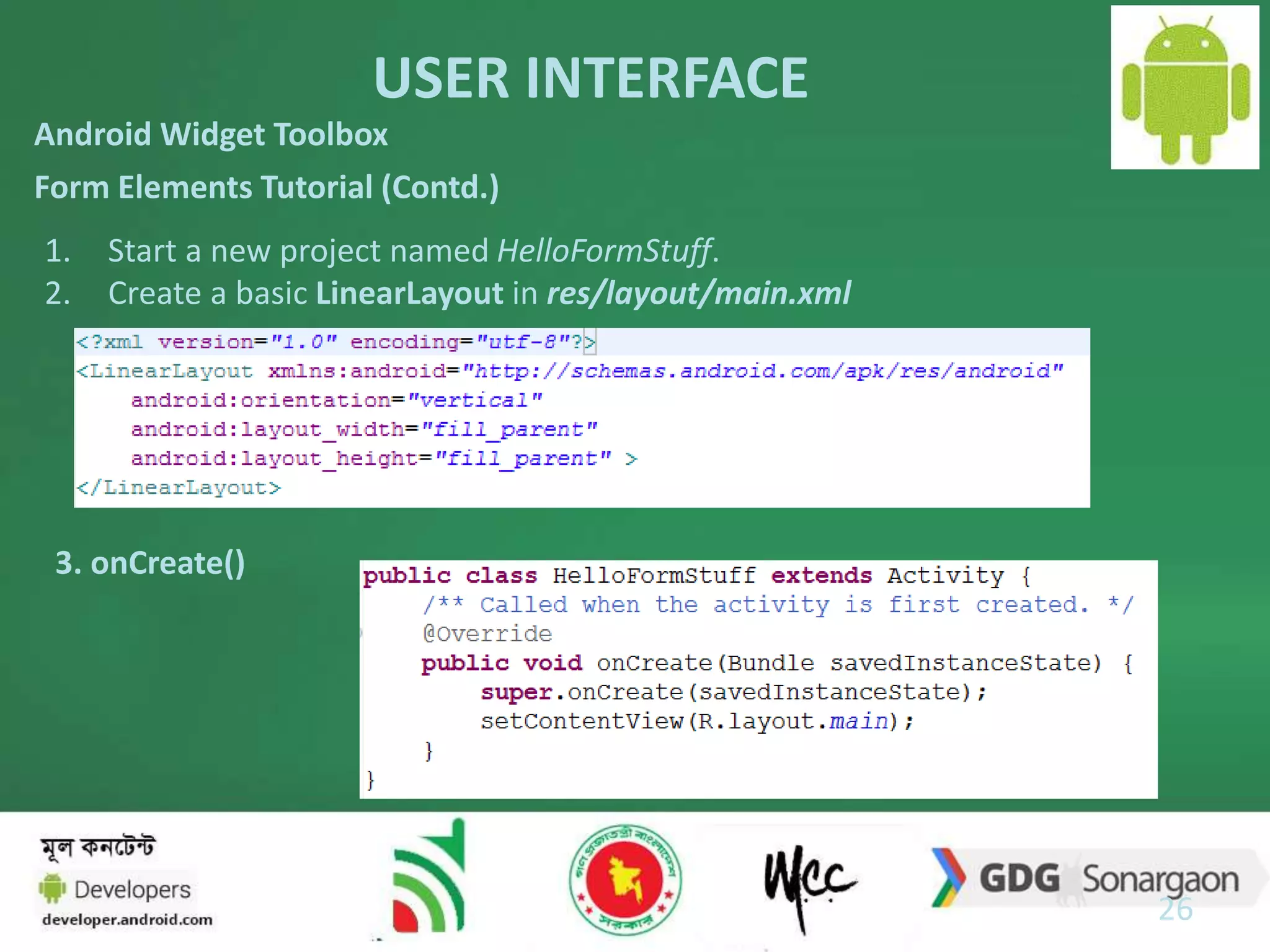 USER INTERFACE 
26 
Android Widget Toolbox 
Form Elements Tutorial (Contd.) 
1. Start a new project named HelloFormStuff. 
2. Create a basic LinearLayout in res/layout/main.xml 
3. onCreate() 
 