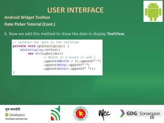 USER INTERFACE 
10 
Android Widget Toolbox 
Date Picker Tutorial (Cont.) 
6. Now we add this method to show the date in display TextView 
 