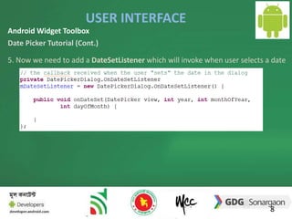 USER INTERFACE 
8 
Android Widget Toolbox 
Date Picker Tutorial (Cont.) 
5. Now we need to add a DateSetListener which will invoke when user selects a date 
 