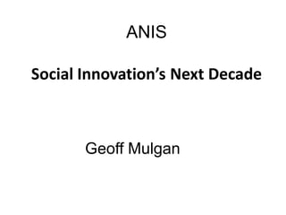 ANIS

Social Innovation’s Next Decade



       Geoff Mulgan
 