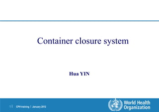CPH training | January 2012
1 |
Container closure system
Hua YIN
 
