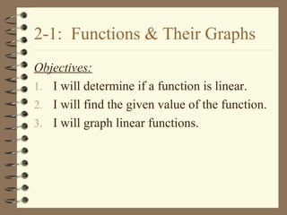 2-1: Functions & Their Graphs
Objectives:
1. I will determine if a function is linear.
2. I will find the given value of the function.
3. I will graph linear functions.
 