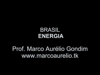 BRASIL  ENERGIA Prof. Marco Aurélio Gondim www.marcoaurelio.tk 