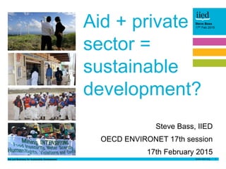 Aid and Business for Sustainable Development 1
Steve Bass
17th February 2015Author name
Date
Steve Bass
17th Feb 2015
Steve Bass, IIED
OECD ENVIRONET 17th session
17th February 2015
Aid + private
sector =
sustainable
development?
 