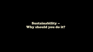 Sustainability –
Why should you do it?
 