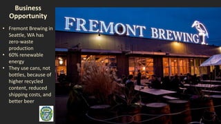 Business
Opportunity
• Fremont Brewing in
Seattle, WA has
zero-waste
production
• 60% renewable
energy
• They use cans, no...