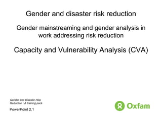 Gender and disaster risk reduction Gender mainstreaming and gender analysis in work addressing risk reduction Capacity and Vulnerability Analysis (CVA) PowerPoint 2.1 Gender and Disaster Risk  Reduction : A training pack 