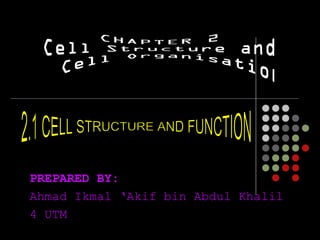 PREPARED BY: Ahmad Ikmal ‘Akif bin Abdul Khalil 4 UTM CHAPTER 2 Cell Structure and Cell Organisation 2.1 CELL STRUCTURE AND FUNCTION 