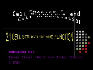 PREPARED BY: Ahmad Ikmal ‘Akif bin Abdul Khalil 4 UTM CHAPTER 2 Cell Structure and Cell Organisation 2.1 CELL STRUCTURE AND FUNCTION 