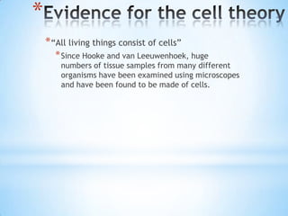 *
    * “All living things consist of cells”
      * Since Hooke and van Leeuwenhoek, huge
        numbers of tissue samples from many different
        organisms have been examined using microscopes
        and have been found to be made of cells.
 