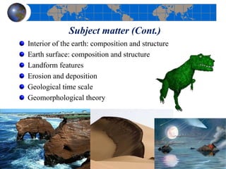 Subject matter (Cont.)
Interior of the earth: composition and structure
Earth surface: composition and structure
Landform features
Erosion and deposition
Geological time scale
Geomorphological theory
12
 