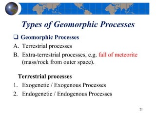 Types of Geomorphic Processes
 Geomorphic Processes
A. Terrestrial processes
B. Extra-terrestrial processes, e.g. fall of meteorite
(mass/rock from outer space).
Terrestrial processes
1. Exogenetic / Exogenous Processes
2. Endogenetic / Endogenous Processes
21
 